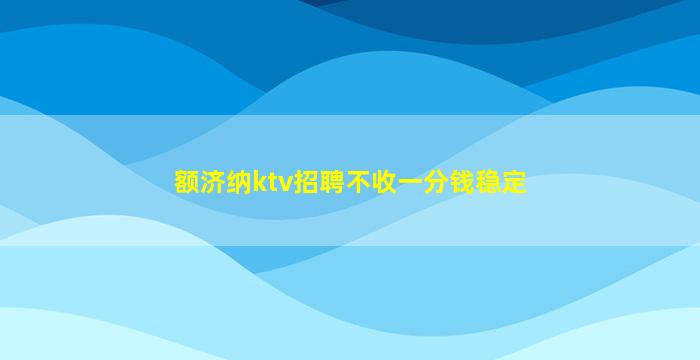 额济纳ktv招聘不收一分钱稳定